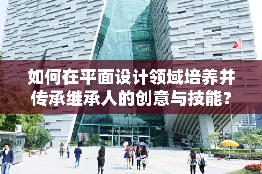 如何在平面设计领域培养并传承继承人的创意与技能？