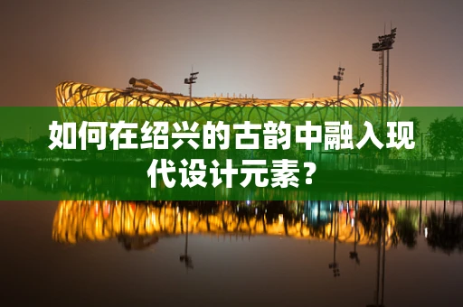 如何在绍兴的古韵中融入现代设计元素？
