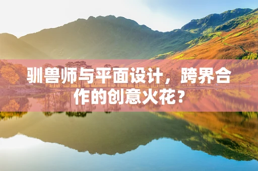 驯兽师与平面设计，跨界合作的创意火花？