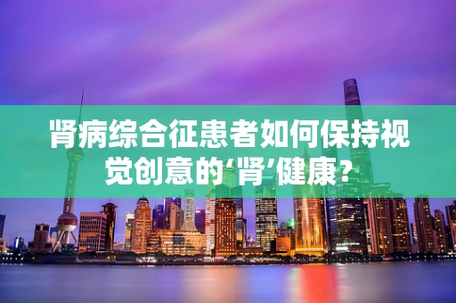 肾病综合征患者如何保持视觉创意的‘肾’健康？