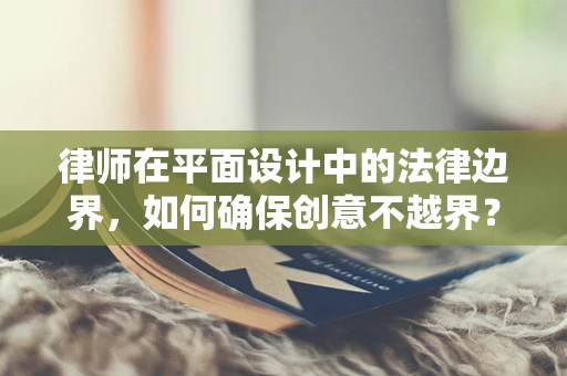 律师在平面设计中的法律边界，如何确保创意不越界？
