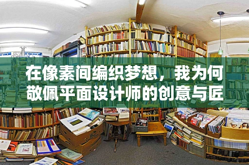 在像素间编织梦想，我为何敬佩平面设计师的创意与匠心？