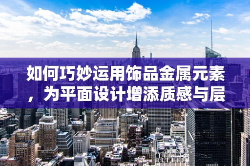 如何巧妙运用饰品金属元素，为平面设计增添质感与层次？