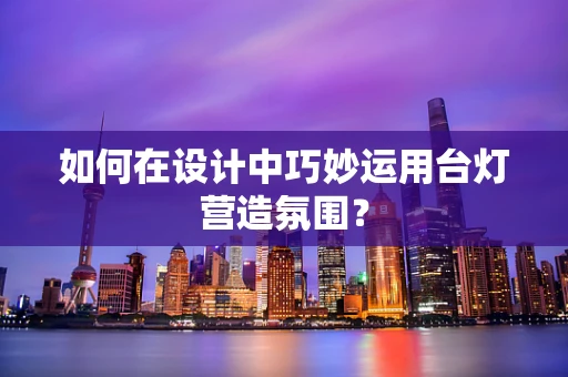 如何在设计中巧妙运用台灯营造氛围？