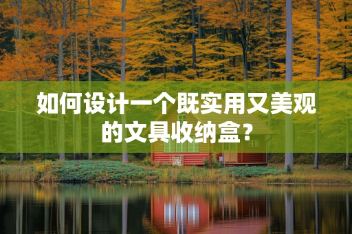 如何设计一个既实用又美观的文具收纳盒？