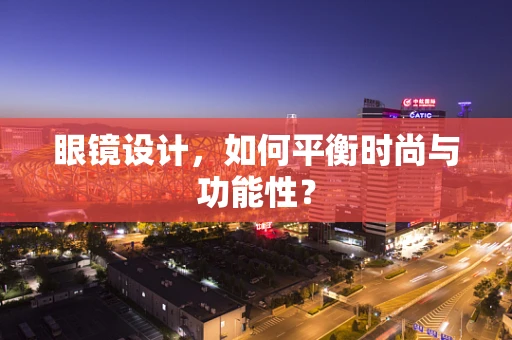 眼镜设计，如何平衡时尚与功能性？