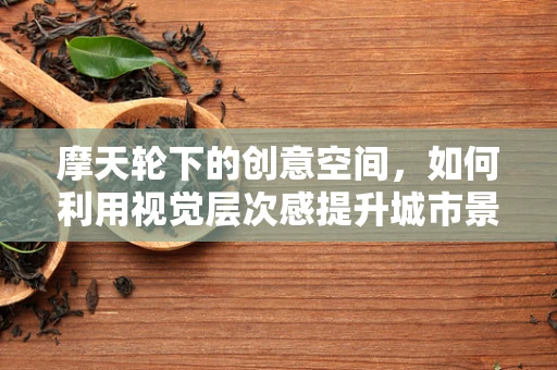 摩天轮下的创意空间，如何利用视觉层次感提升城市景观的吸引力？