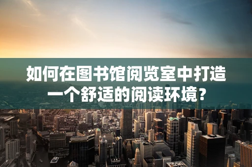 如何在图书馆阅览室中打造一个舒适的阅读环境？