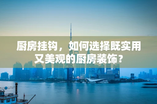 厨房挂钩，如何选择既实用又美观的厨房装饰？