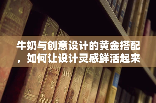 牛奶与创意设计的黄金搭配，如何让设计灵感鲜活起来？