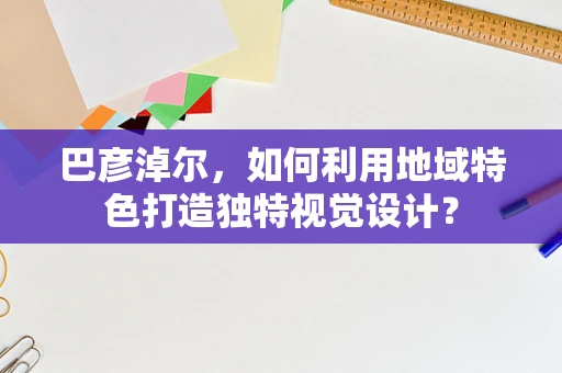 巴彦淖尔，如何利用地域特色打造独特视觉设计？