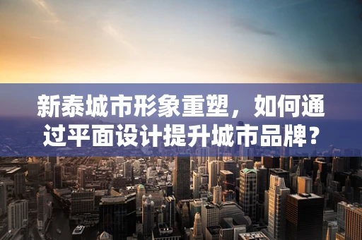 新泰城市形象重塑，如何通过平面设计提升城市品牌？