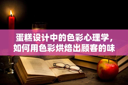 蛋糕设计中的色彩心理学，如何用色彩烘焙出顾客的味蕾？