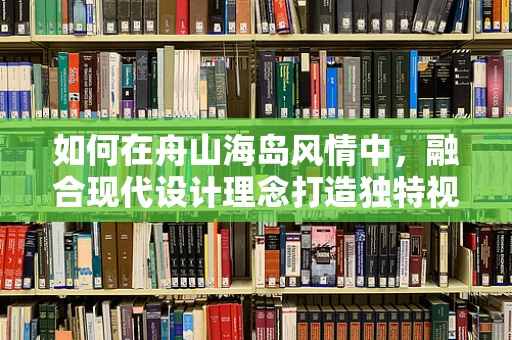 如何在舟山海岛风情中，融合现代设计理念打造独特视觉盛宴？