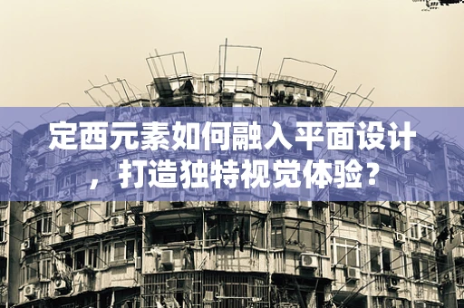 定西元素如何融入平面设计，打造独特视觉体验？