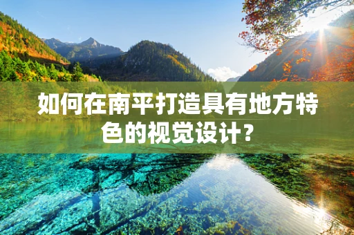 如何在南平打造具有地方特色的视觉设计？