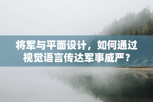 将军与平面设计，如何通过视觉语言传达军事威严？