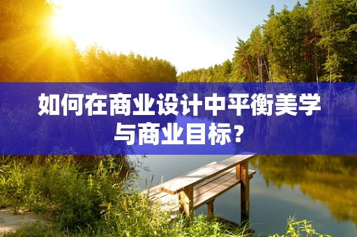 如何在商业设计中平衡美学与商业目标？