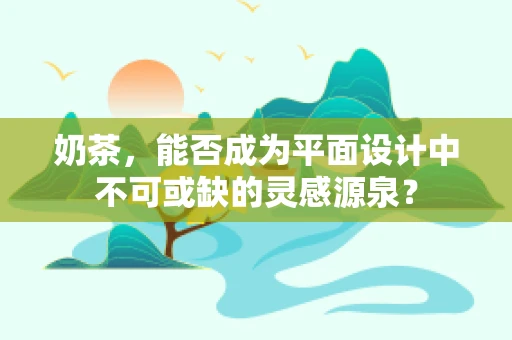 奶茶，能否成为平面设计中不可或缺的灵感源泉？