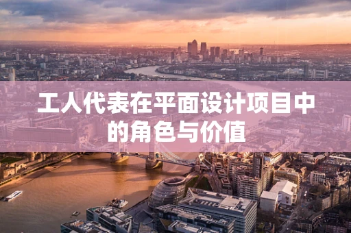 工人代表在平面设计项目中的角色与价值