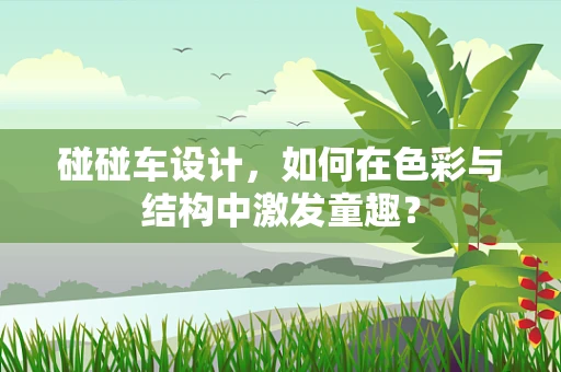 碰碰车设计，如何在色彩与结构中激发童趣？