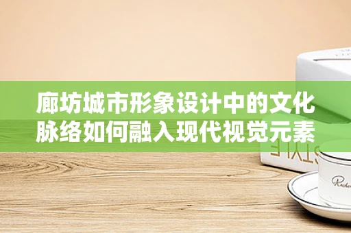 廊坊城市形象设计中的文化脉络如何融入现代视觉元素？