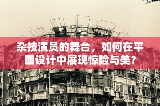 杂技演员的舞台，如何在平面设计中展现惊险与美？