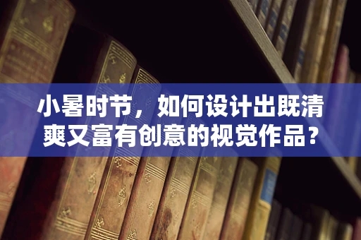 小暑时节，如何设计出既清爽又富有创意的视觉作品？