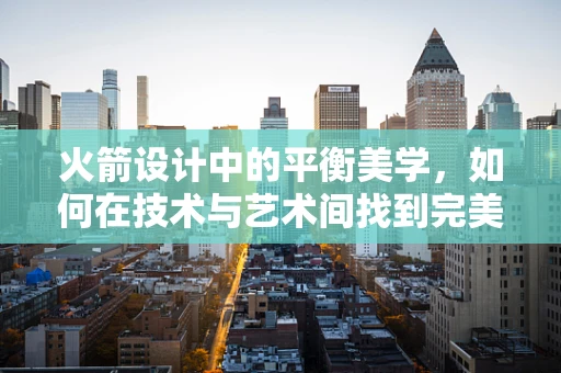 火箭设计中的平衡美学，如何在技术与艺术间找到完美契合？