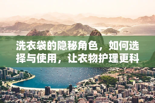 洗衣袋的隐秘角色，如何选择与使用，让衣物护理更科学？