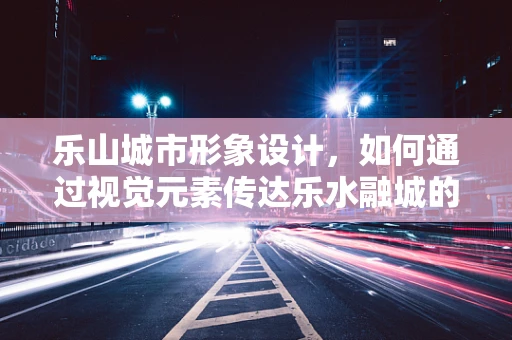乐山城市形象设计，如何通过视觉元素传达乐水融城的独特魅力？