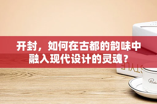 开封，如何在古都的韵味中融入现代设计的灵魂？