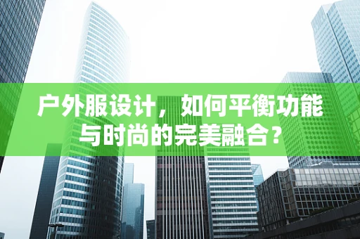 户外服设计，如何平衡功能与时尚的完美融合？