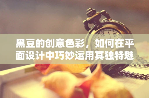 黑豆的创意色彩，如何在平面设计中巧妙运用其独特魅力？