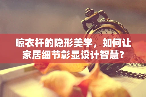 晾衣杆的隐形美学，如何让家居细节彰显设计智慧？