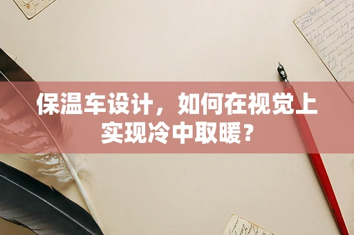 保温车设计，如何在视觉上实现冷中取暖？