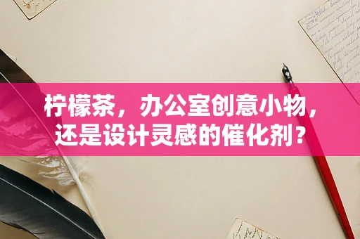 柠檬茶，办公室创意小物，还是设计灵感的催化剂？