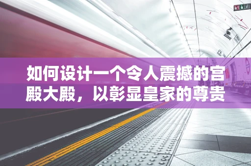 如何设计一个令人震撼的宫殿大殿，以彰显皇家的尊贵与威严？