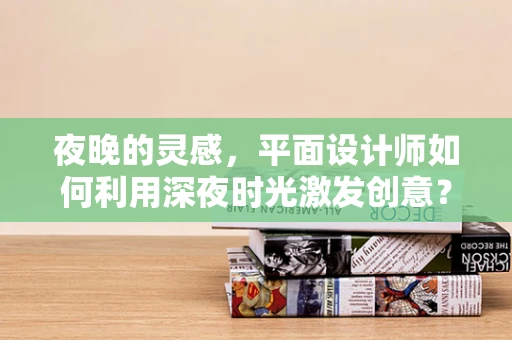 夜晚的灵感，平面设计师如何利用深夜时光激发创意？
