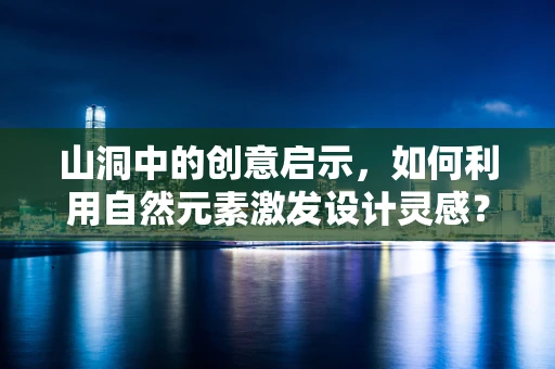 山洞中的创意启示，如何利用自然元素激发设计灵感？