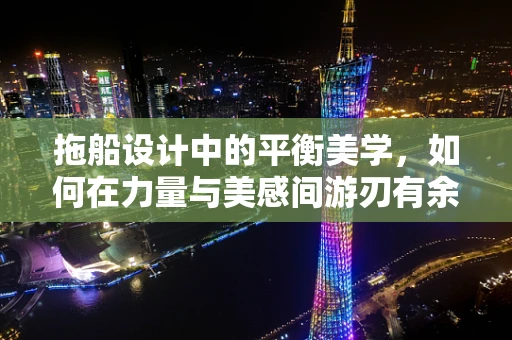 拖船设计中的平衡美学，如何在力量与美感间游刃有余？