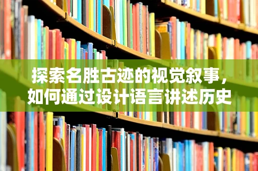 探索名胜古迹的视觉叙事，如何通过设计语言讲述历史故事？