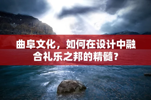 曲阜文化，如何在设计中融合礼乐之邦的精髓？