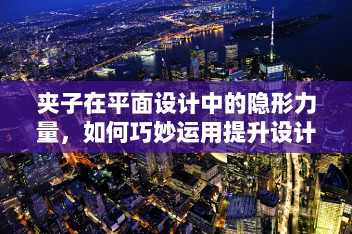 夹子在平面设计中的隐形力量，如何巧妙运用提升设计效率与创意？