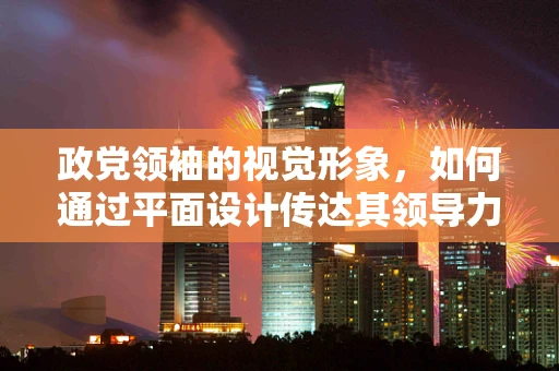 政党领袖的视觉形象，如何通过平面设计传达其领导力与价值观？