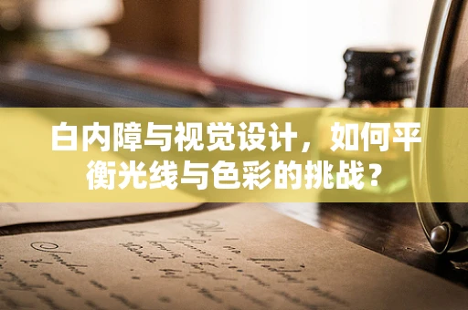 白内障与视觉设计，如何平衡光线与色彩的挑战？