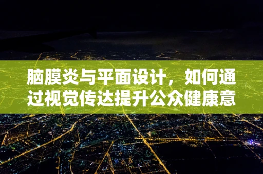 脑膜炎与平面设计，如何通过视觉传达提升公众健康意识？