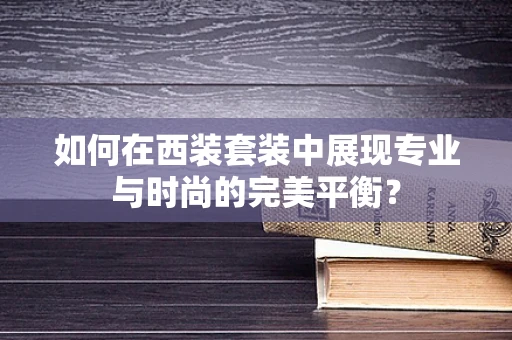 如何在西装套装中展现专业与时尚的完美平衡？