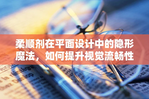 柔顺剂在平面设计中的隐形魔法，如何提升视觉流畅性？
