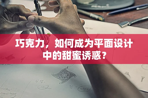 巧克力，如何成为平面设计中的甜蜜诱惑？